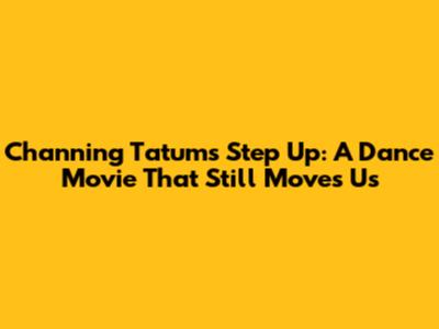 Channing Tatum's 'Step Up': A Dance Movie That Still Moves Us