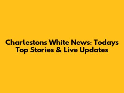 Charleston's White News: Today's Top Stories & Live Updates