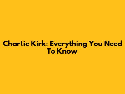 Charlie Kirk: Everything You Need To Know