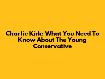 Charlie Kirk: What You Need To Know About The Young Conservative