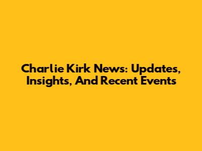 Charlie Kirk News: Updates, Insights, And Recent Events