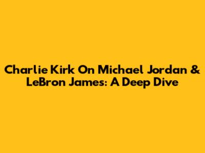 Charlie Kirk On Michael Jordan & LeBron James: A Deep Dive