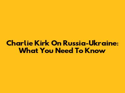 Charlie Kirk On Russia-Ukraine: What You Need To Know