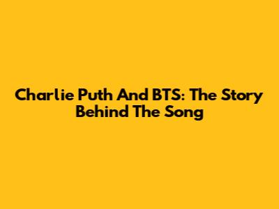 Charlie Puth And BTS: The Story Behind The Song