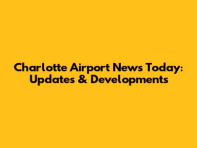 Charlotte Airport News Today: Updates & Developments