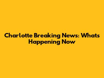 Charlotte Breaking News: What's Happening Now