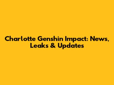 Charlotte Genshin Impact: News, Leaks & Updates