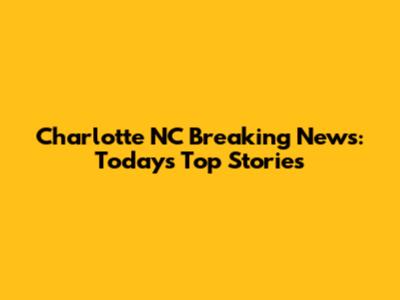 Charlotte NC Breaking News: Today's Top Stories