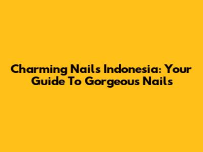 Charming Nails Indonesia: Your Guide To Gorgeous Nails
