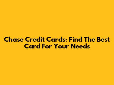 Chase Credit Cards: Find The Best Card For Your Needs