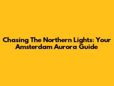 Chasing The Northern Lights: Your Amsterdam Aurora Guide