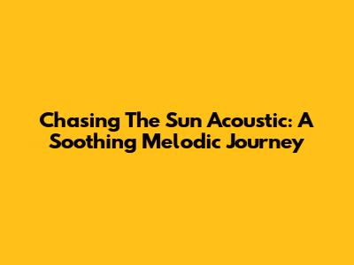 Chasing The Sun Acoustic: A Soothing Melodic Journey