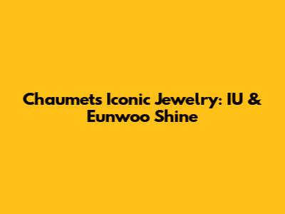 Chaumet's Iconic Jewelry: IU & Eunwoo Shine