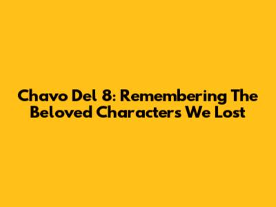 Chavo Del 8: Remembering The Beloved Characters We Lost