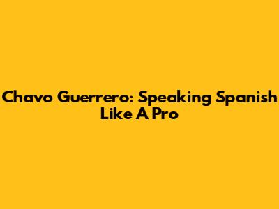 Chavo Guerrero: Speaking Spanish Like A Pro