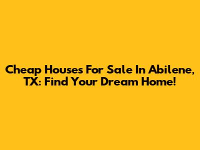 Cheap Houses For Sale In Abilene, TX: Find Your Dream Home!