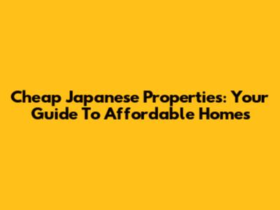 Cheap Japanese Properties: Your Guide To Affordable Homes