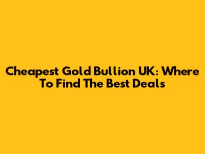 Cheapest Gold Bullion UK: Where To Find The Best Deals
