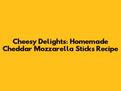 Cheesy Delights: Homemade Cheddar Mozzarella Sticks Recipe