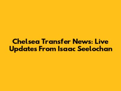 Chelsea Transfer News: Live Updates From Isaac Seelochan