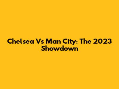 Chelsea Vs Man City: The 2023 Showdown