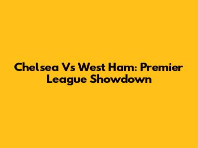 Chelsea Vs West Ham: Premier League Showdown