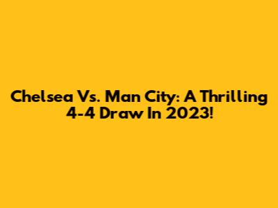 Chelsea Vs. Man City: A Thrilling 4-4 Draw In 2023!