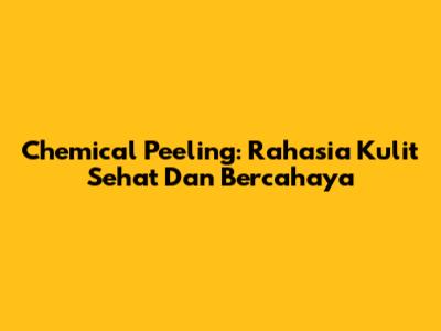 Chemical Peeling: Rahasia Kulit Sehat Dan Bercahaya