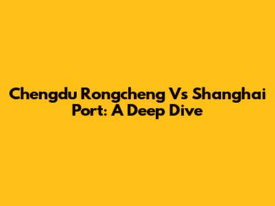 Chengdu Rongcheng Vs Shanghai Port: A Deep Dive
