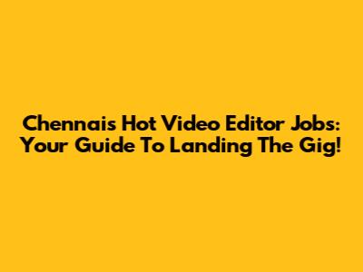 Chennai's Hot Video Editor Jobs: Your Guide To Landing The Gig!