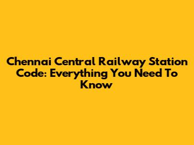 Chennai Central Railway Station Code: Everything You Need To Know