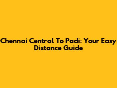 Chennai Central To Padi: Your Easy Distance Guide