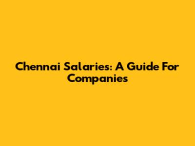 Chennai Salaries: A Guide For Companies