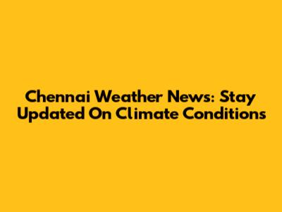 Chennai Weather News: Stay Updated On Climate Conditions