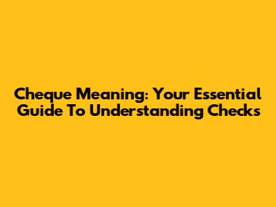 Cheque Meaning: Your Essential Guide To Understanding Checks