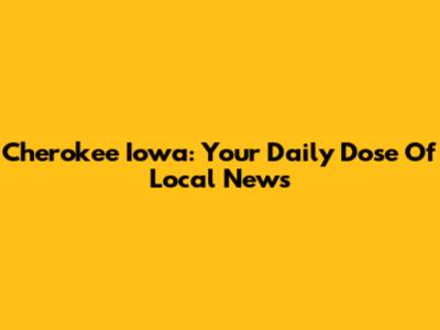 Cherokee Iowa: Your Daily Dose Of Local News