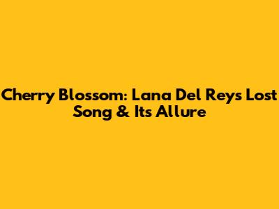 Cherry Blossom: Lana Del Rey's Lost Song & Its Allure
