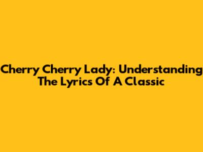 Cherry Cherry Lady: Understanding The Lyrics Of A Classic