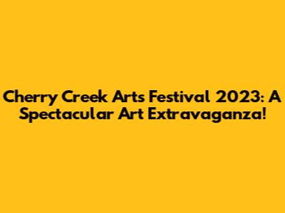 Cherry Creek Arts Festival 2023: A Spectacular Art Extravaganza!