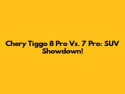 Chery Tiggo 8 Pro Vs. 7 Pro: SUV Showdown!