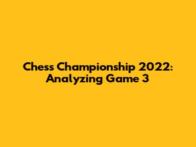 Chess Championship 2022: Analyzing Game 3