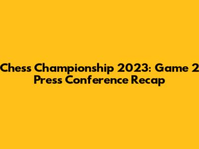 Chess Championship 2023: Game 2 Press Conference Recap