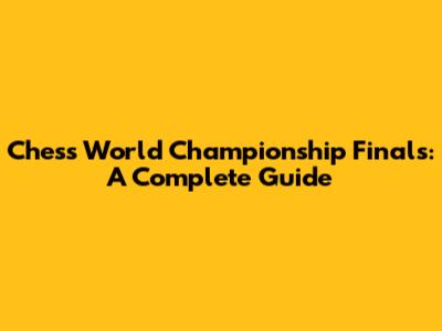Chess World Championship Finals: A Complete Guide
