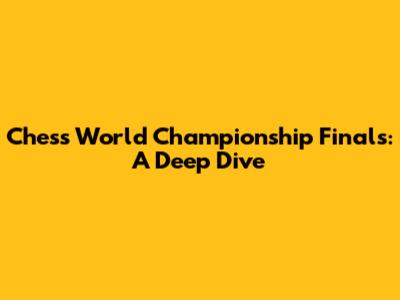 Chess World Championship Finals: A Deep Dive