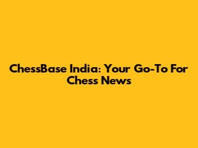 ChessBase India: Your Go-To For Chess News