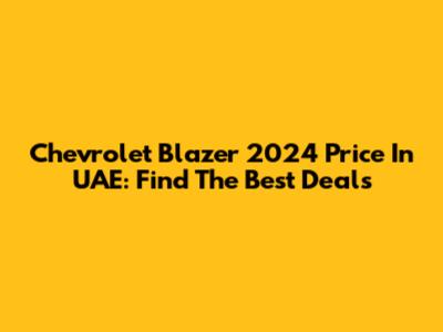 Chevrolet Blazer 2024 Price In UAE: Find The Best Deals