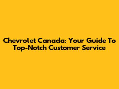 Chevrolet Canada: Your Guide To Top-Notch Customer Service