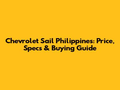 Chevrolet Sail Philippines: Price, Specs & Buying Guide