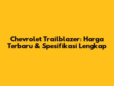 Chevrolet Trailblazer: Harga Terbaru & Spesifikasi Lengkap