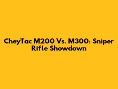 CheyTac M200 Vs. M300: Sniper Rifle Showdown